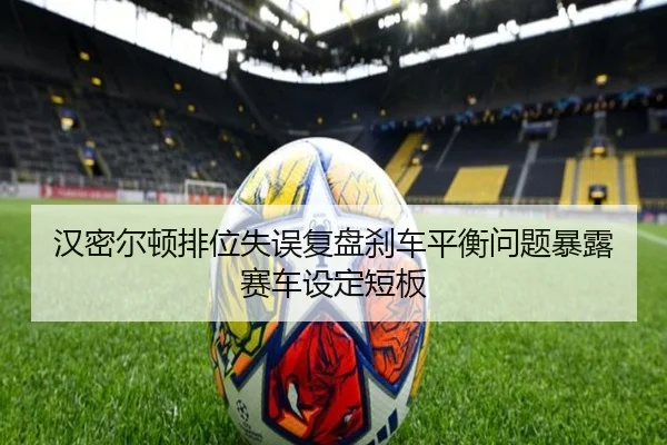 汉密尔顿排位失误复盘刹车平衡问题暴露赛车设定短板